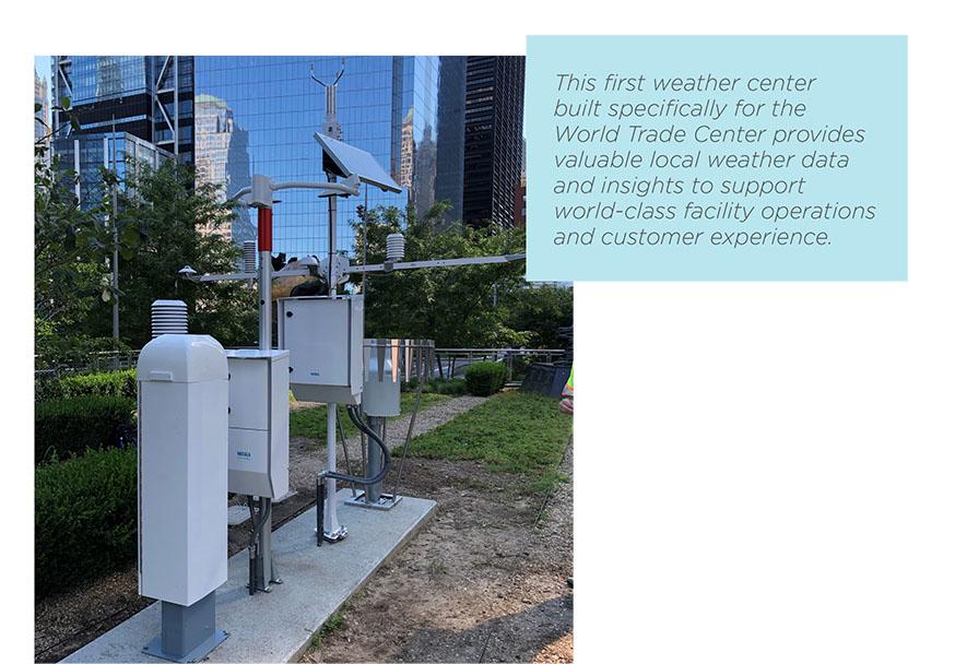 Automatic Weather Station AWS310 Air Quality Transmitter AQT420 Goal: Gain local weather data for Lower Manhattan. The World Trade Center is one of the most recognizable locations in the world, and one of the busiest transportation hubs in New York City. The World Trade Center, and Lower Manhattan, experience weather conditions that can vary relative to the rest of New York City. The area can see blustery weather and other weather conditions that can fluctuate locally. The World Trade Center Department Oper